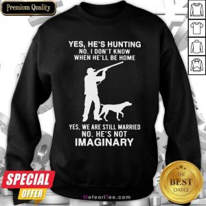 Yes He’s Hunting No I Don’t Know When He’ll Be Home Yes We Are Still Married No He’s Not Imaginary Sweatshirt - Design By Meteoritee.com