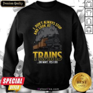 I Don’t Always Stop And Look At Trains Quote Sweatshirt- Design By Meteoritee.com