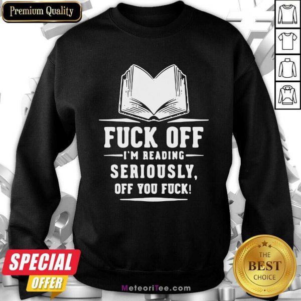 Book Fuck Off I’m Reading Seriously Off You Fuck Sweatshirt - Design By Meteoritee.com