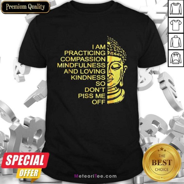 Buda I Am Practicing Compassion Mindfulness And Loving Kindness So Don’t Piss Me Off Shirt- Design By Meteoritee.com