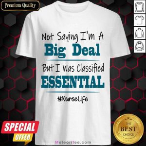 Funny Not Saying I’m A Big Deal But I Was Classified Essential Nurse Life Shirt