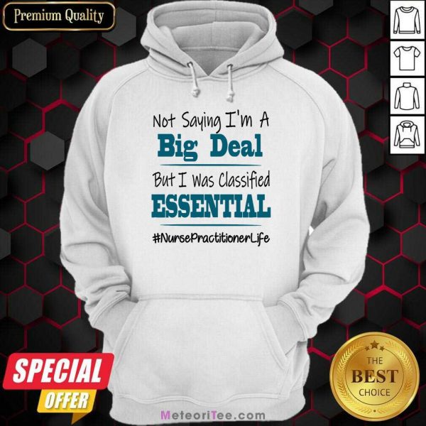 Good Not Saying I’m A Big Deal But I Was Classified Essential Nurse Practitioner Life Hoodie