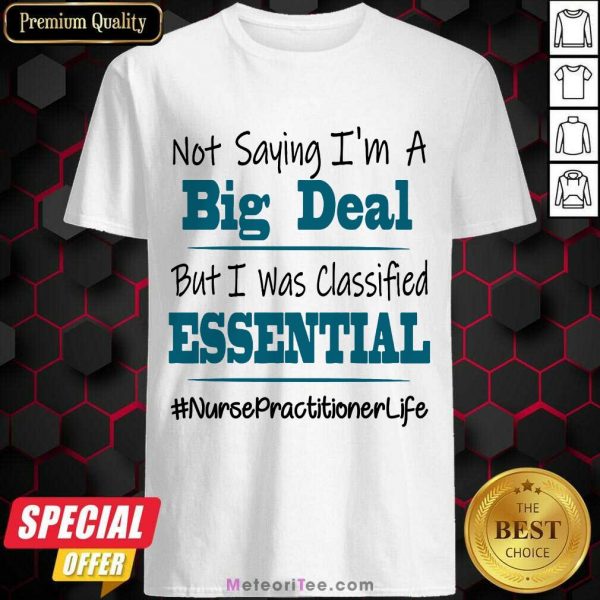 Good Not Saying I’m A Big Deal But I Was Classified Essential Nurse Practitioner Life Shirt