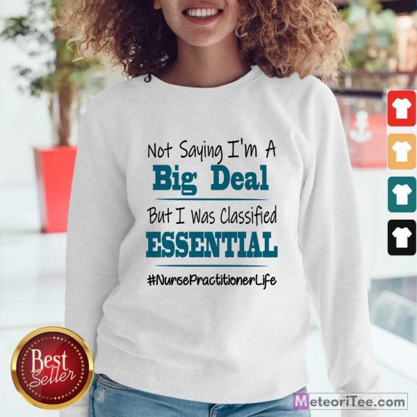 Good Not Saying I’m A Big Deal But I Was Classified Essential Nurse Practitioner Life Sweatshirt