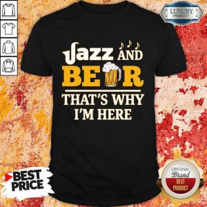 Jazz And Beer Thats Why Im Here Shirt