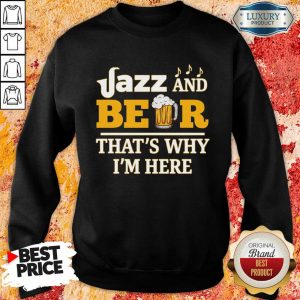 Jazz And Beer Thats Why Im Here Sweatshirt