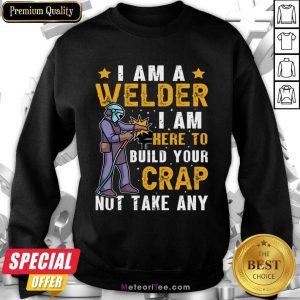 I Am A Welder I Am Here To Build Your Crap Not Take Any Sweatshirt
