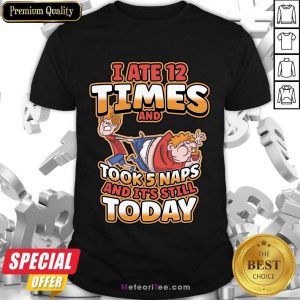 I Ate 12 Times And Took 5 Naps And It's Still Today Shirt