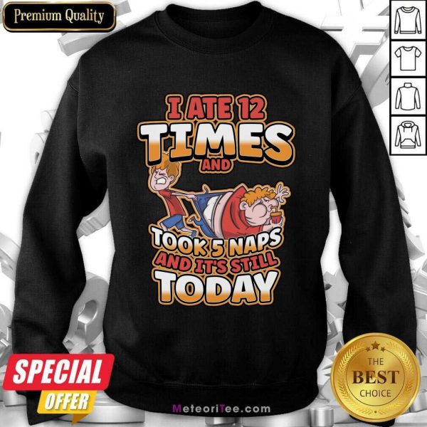 I Ate 12 Times And Took 5 Naps And It's Still Today Sweatshirt