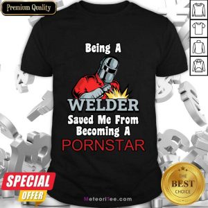 Being A Welder Saved Me From Becoming A Pornstar Shirt