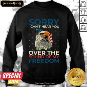 Sorry I Can't Hear You Over The Sound Of My Freedom Sweatshirt